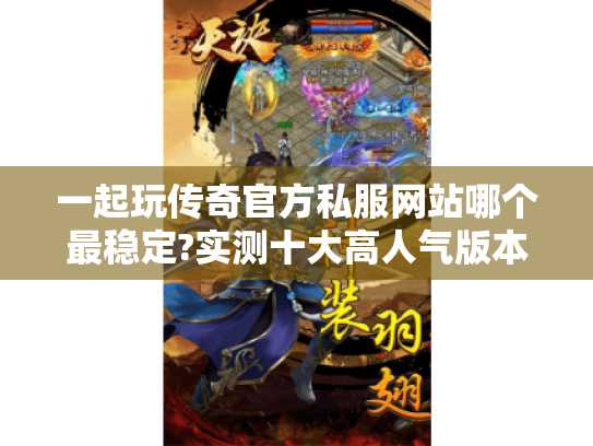 一起玩传奇官方私服网站哪个最稳定?实测十大高人气版本推荐 一起玩传奇官方私服网站哪个最稳定?实测十大高人气版本推荐