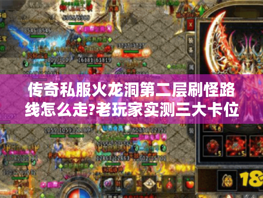 传奇私服火龙洞第二层刷怪路线怎么走?老玩家实测三大卡位点 传奇私服火龙洞第二层刷怪路线怎么走?老玩家实测三大卡位点
