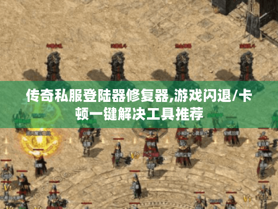 传奇私服登陆器修复器,游戏闪退/卡顿一键解决工具推荐