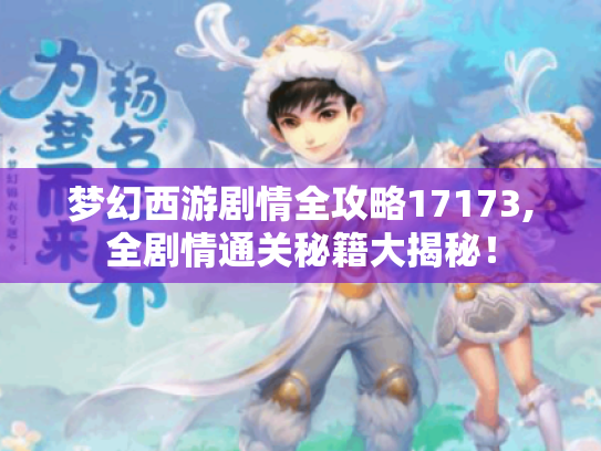 梦幻西游剧情全攻略17173,全剧情通关秘籍大揭秘！