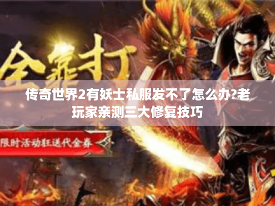 传奇世界2有妖士私服发不了怎么办?老玩家亲测三大修复技巧 传奇世界2有妖士私服发不了怎么办?老玩家亲测三大修复技巧