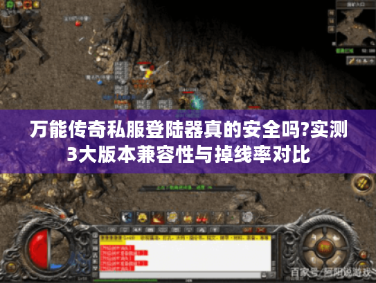 万能传奇私服登陆器真的安全吗?实测3大版本兼容性与掉线率对比 万能传奇私服登陆器真的安全吗?实测3大版本兼容性与掉线率对比