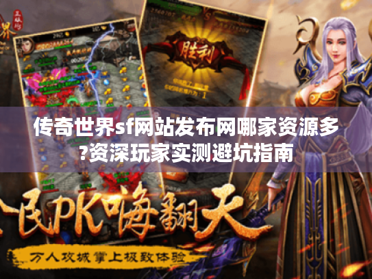 传奇世界sf网站发布网哪家资源多?资深玩家实测避坑指南 传奇世界sf网站发布网哪家资源多?资深玩家实测避坑指南