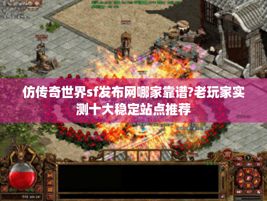 仿传奇世界sf发布网哪家靠谱?老玩家实测十大稳定站点推荐 仿传奇世界sf发布网哪家靠谱?老玩家实测十大稳定站点推荐