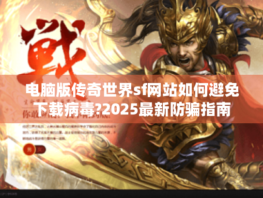 电脑版传奇世界sf网站如何避免下载病毒?2025最新防骗指南 电脑版传奇世界sf网站如何避免下载病毒?2025最新防骗指南