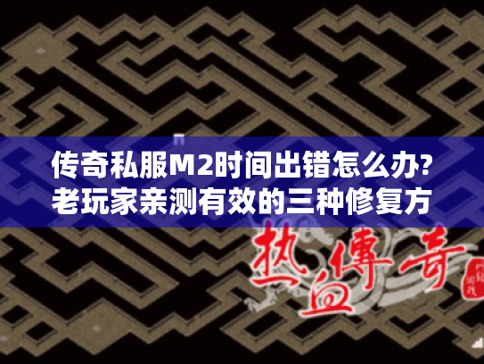 传奇私服M2时间出错怎么办?老玩家亲测有效的三种修复方案