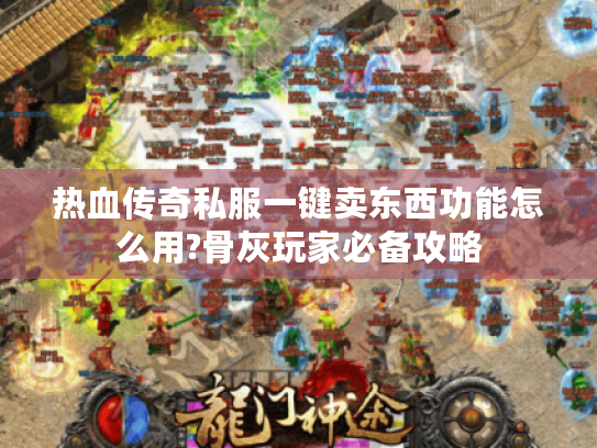 热血传奇私服一键卖东西功能怎么用?骨灰玩家必备攻略