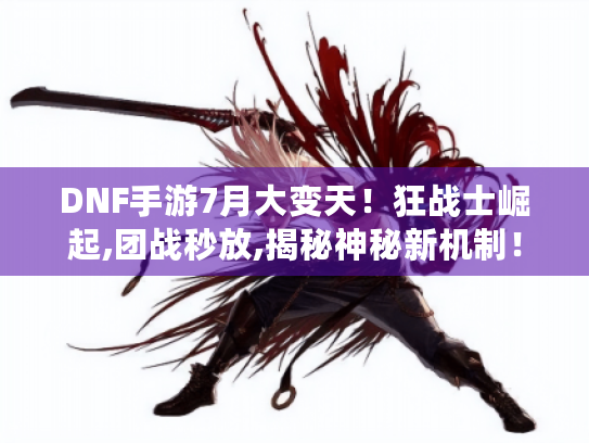 DNF手游7月大变天!狂战士崛起,团战秒放,揭秘神秘新机制! DNF手游7月大变天!狂战士崛起,团战秒放,揭秘神秘新机制!