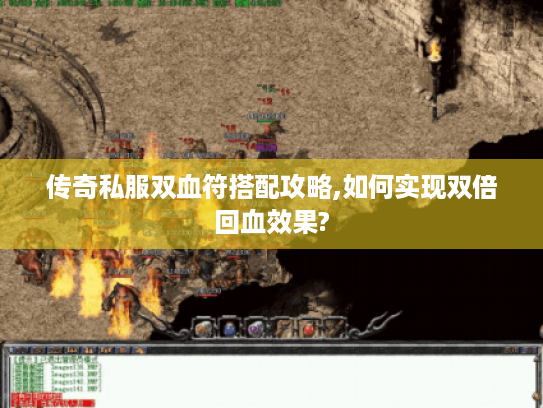 传奇私服双血符搭配攻略,如何实现双倍回血效果?