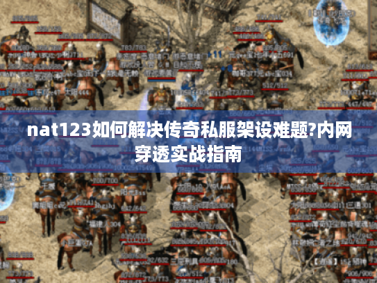 nat123如何解决传奇私服架设难题?内网穿透实战指南