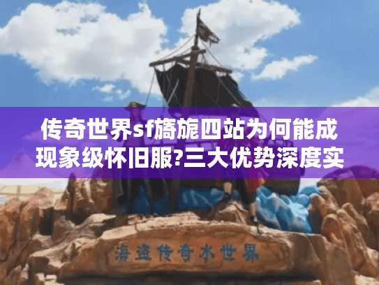 传奇世界sf旖旎四站为何能成现象级怀旧服?三大优势深度实测