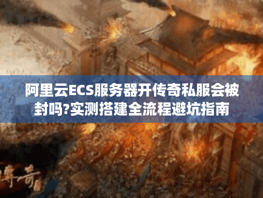 阿里云ECS服务器开传奇私服会被封吗?实测搭建全流程避坑指南