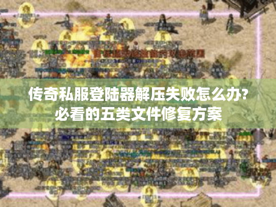 传奇私服登陆器解压失败怎么办?必看的五类文件修复方案 传奇私服登陆器解压失败怎么办?必看的五类文件修复方案