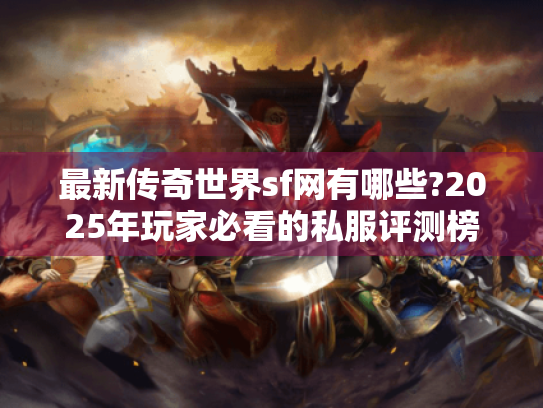 最新传奇世界sf网有哪些?2025年玩家必看的私服评测榜单