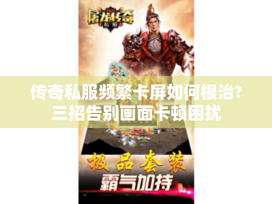 传奇私服频繁卡屏如何根治?三招告别画面卡顿困扰