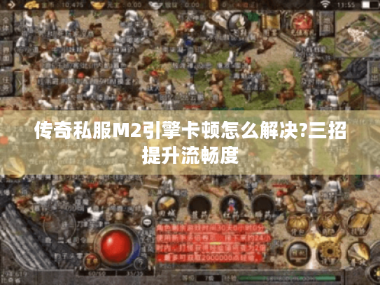 传奇私服M2引擎卡顿怎么解决?三招提升流畅度 传奇私服M2引擎卡顿怎么解决?三招提升流畅度