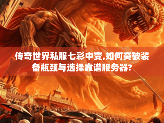 传奇世界私服七彩中变,如何突破装备瓶颈与选择靠谱服务器?