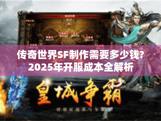 传奇世界SF制作需要多少钱?2025年开服成本全解析