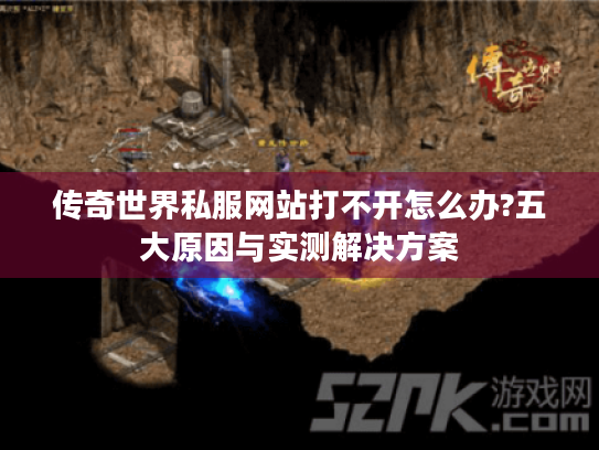 传奇世界私服网站打不开怎么办?五大原因与实测解决方案