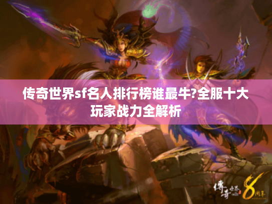 传奇世界sf名人排行榜谁最牛?全服十大玩家战力全解析 传奇世界sf名人排行榜谁最牛?全服十大玩家战力全解析