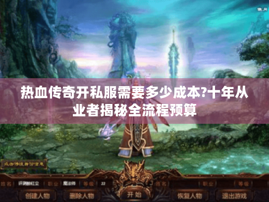 热血传奇开私服需要多少成本?十年从业者揭秘全流程预算 热血传奇开私服需要多少成本?十年从业者揭秘全流程预算