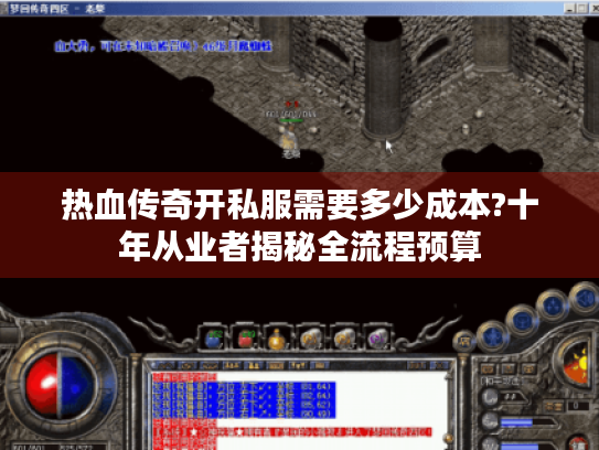 热血传奇开私服需要多少成本?十年从业者揭秘全流程预算 热血传奇开私服需要多少成本?十年从业者揭秘全流程预算
