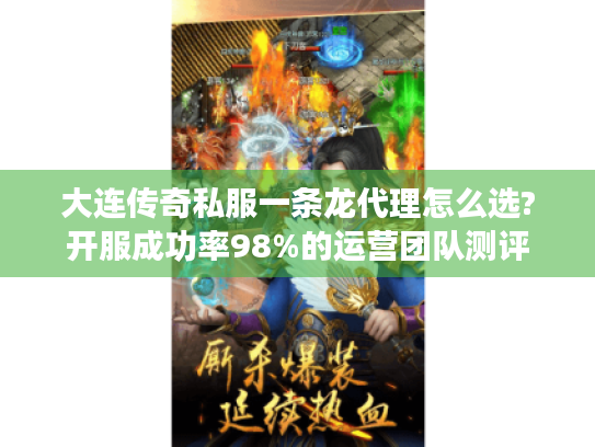 大连传奇私服一条龙代理怎么选?开服成功率98%的运营团队测评