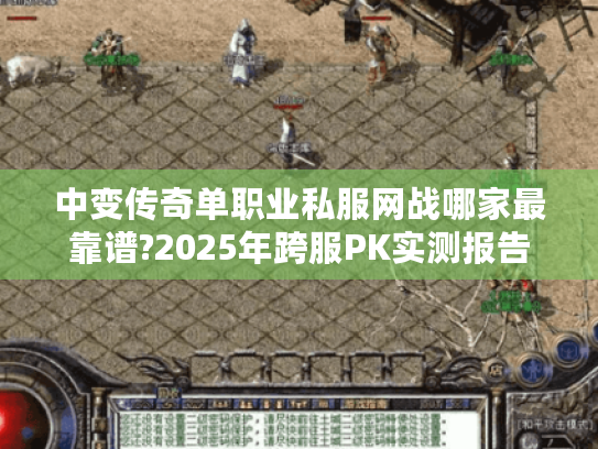 中变传奇单职业私服网战哪家最靠谱?2025年跨服PK实测报告