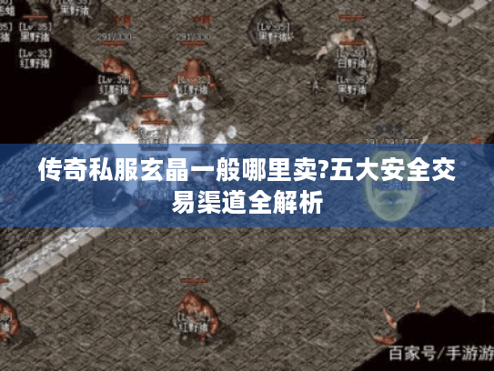 传奇私服玄晶一般哪里卖?五大安全交易渠道全解析 传奇私服玄晶一般哪里卖?五大安全交易渠道全解析