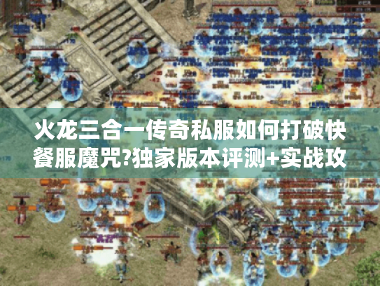 火龙三合一传奇私服如何打破快餐服魔咒?独家版本评测+实战攻略