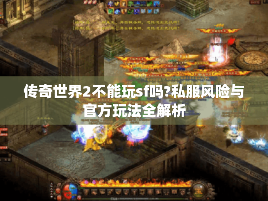 传奇世界2不能玩sf吗?私服风险与官方玩法全解析