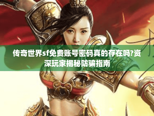 传奇世界sf免费账号密码真的存在吗?资深玩家揭秘防骗指南