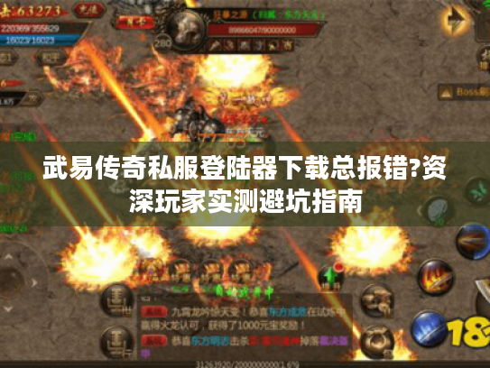 武易传奇私服登陆器下载总报错?资深玩家实测避坑指南 武易传奇私服登陆器下载总报错?资深玩家实测避坑指南