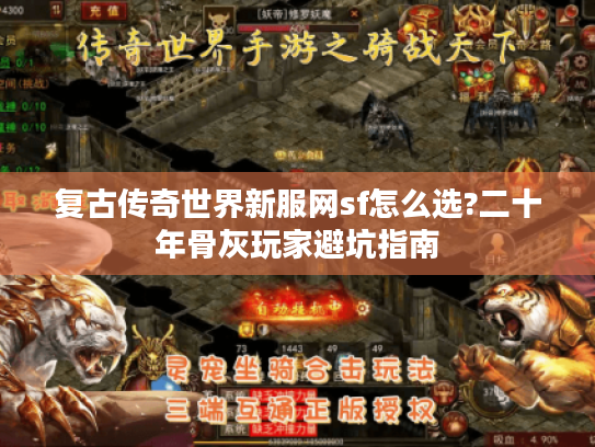 复古传奇世界新服网sf怎么选?二十年骨灰玩家避坑指南 复古传奇世界新服网sf怎么选?二十年骨灰玩家避坑指南