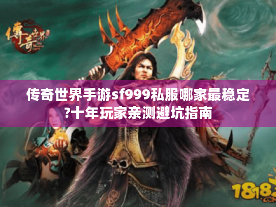 传奇世界手游sf999私服哪家最稳定?十年玩家亲测避坑指南 传奇世界手游sf999私服哪家最稳定?十年玩家亲测避坑指南