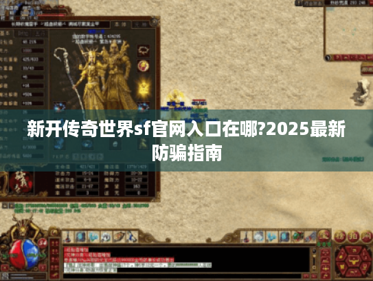 新开传奇世界sf官网入口在哪?2025最新防骗指南 新开传奇世界sf官网入口在哪?2025最新防骗指南