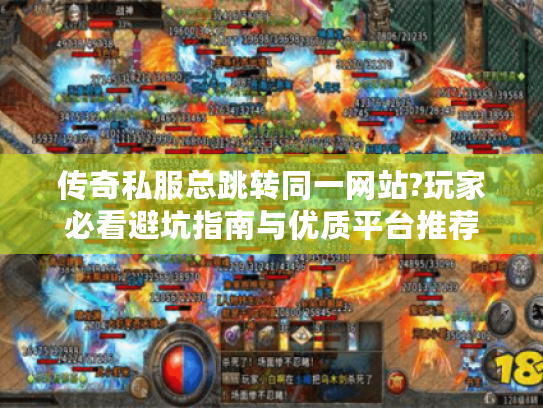 传奇私服总跳转同一网站?玩家必看避坑指南与优质平台推荐