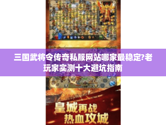 三国武将令传奇私服网站哪家最稳定?老玩家实测十大避坑指南 三国武将令传奇私服网站哪家最稳定?老玩家实测十大避坑指南