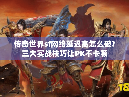 传奇世界sf网络延迟高怎么破?三大实战技巧让PK不卡顿