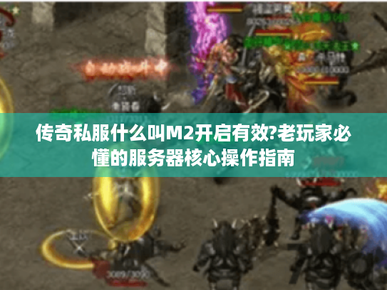 传奇私服什么叫M2开启有效?老玩家必懂的服务器核心操作指南