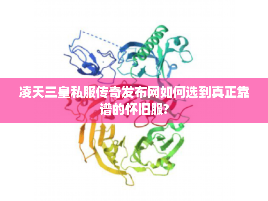 凌天三皇私服传奇发布网如何选到真正靠谱的怀旧服?