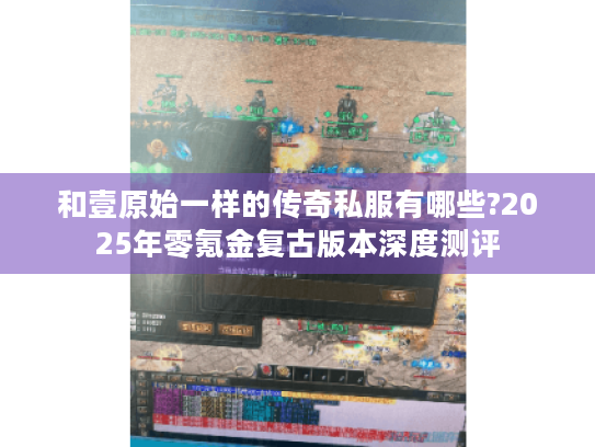 和壹原始一样的传奇私服有哪些?2025年零氪金复古版本深度测评