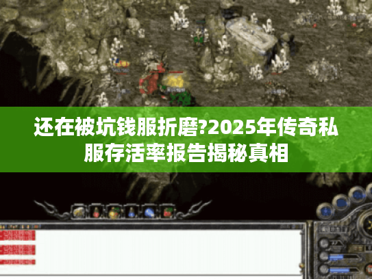 还在被坑钱服折磨?2025年传奇私服存活率报告揭秘真相