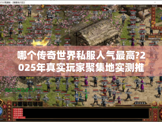 哪个传奇世界私服人气最高?2025年真实玩家聚集地实测推荐