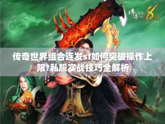 传奇世界组合连发sf如何突破操作上限?私服实战技巧全解析