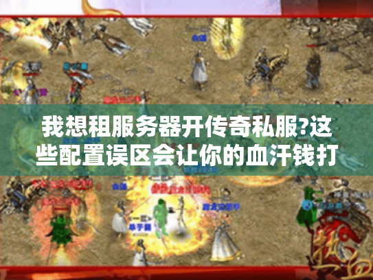 我想租服务器开传奇私服?这些配置误区会让你的血汗钱打水漂