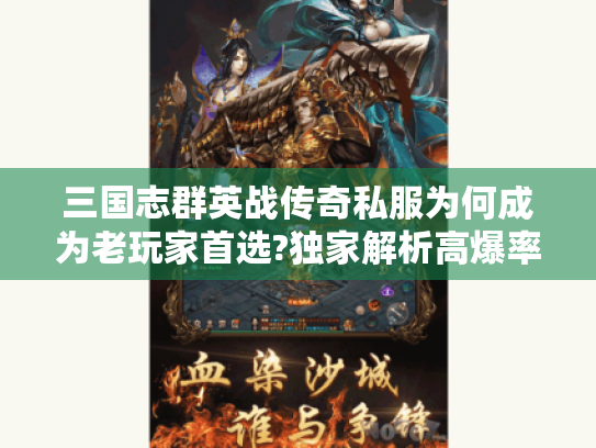 三国志群英战传奇私服为何成为老玩家首选?独家解析高爆率版本运营内幕 三国志群英战传奇私服为何成为老玩家首选?独家解析高爆率版本运营内幕