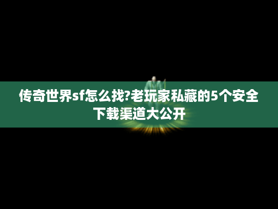 传奇世界sf怎么找?老玩家私藏的5个安全下载渠道大公开 传奇世界sf怎么找?老玩家私藏的5个安全下载渠道大公开