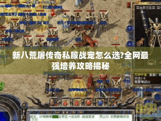新八荒屠传奇私服战宠怎么选?全网最强培养攻略揭秘 新八荒屠传奇私服战宠怎么选?全网最强培养攻略揭秘