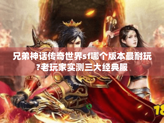 兄弟神话传奇世界sf哪个版本最耐玩?老玩家实测三大经典服 兄弟神话传奇世界sf哪个版本最耐玩?老玩家实测三大经典服